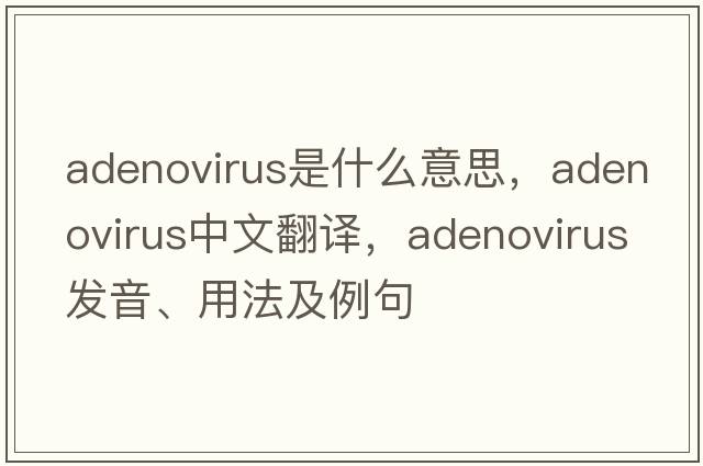 adenovirus是什么意思，adenovirus中文翻譯，adenovirus發(fā)音、用法及例句