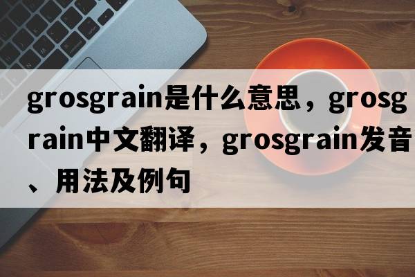 grosgrain是什么意思，grosgrain中文翻譯，grosgrain發(fā)音、用法及例句