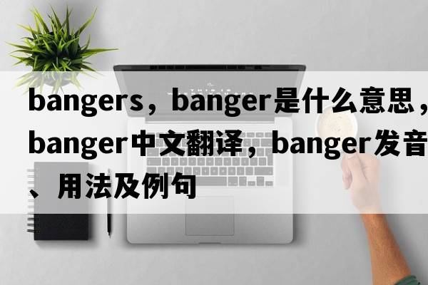 bangers，banger是什么意思，banger中文翻譯，banger發(fā)音、用法及例句