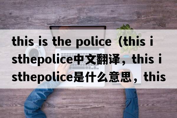 this is the police（this isthepolice中文翻譯，this isthepolice是什么意思，this isthepolice發(fā)音、用法及例句）
