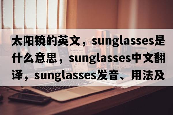 太陽(yáng)鏡的英文，sunglasses是什么意思，sunglasses中文翻譯，sunglasses發(fā)音、用法及例句