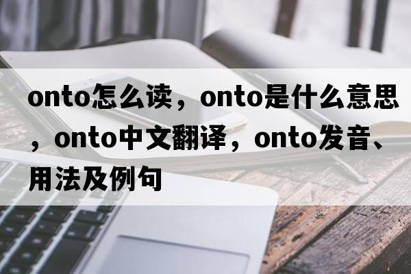 onto怎么讀，onto是什么意思，onto中文翻譯，onto發(fā)音、用法及例句