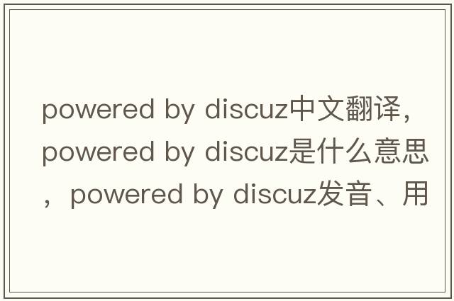 powered by discuz中文翻譯，powered by discuz是什么意思，powered by discuz發(fā)音、用法及例句