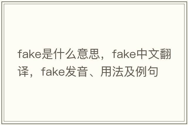 fake是什么意思，fake中文翻譯，fake發(fā)音、用法及例句