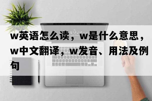 w英語(yǔ)怎么讀，W是什么意思，W中文翻譯，W發(fā)音、用法及例句