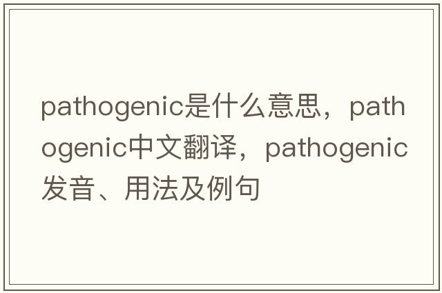 pathogenic是什么意思，pathogenic中文翻譯，pathogenic發(fā)音、用法及例句