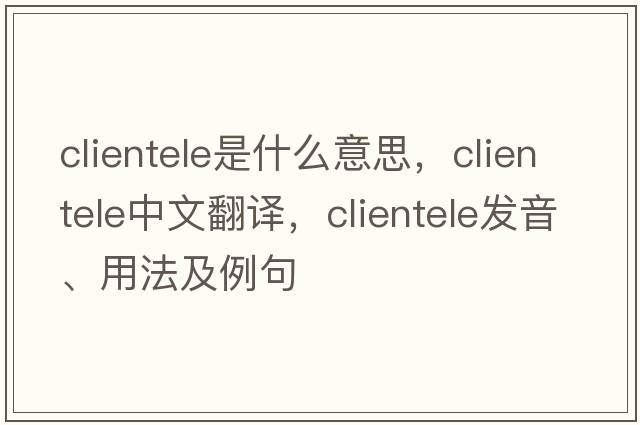 clientele是什么意思，clientele中文翻譯，clientele發(fā)音、用法及例句