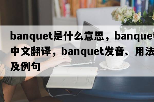 banquet是什么意思，banquet中文翻譯，banquet發(fā)音、用法及例句