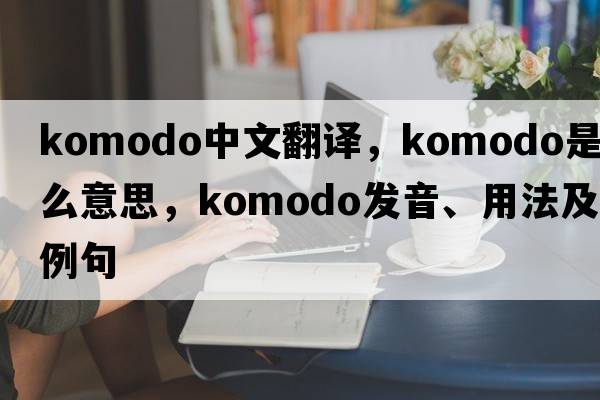 Komodo中文翻譯，Komodo是什么意思，Komodo發(fā)音、用法及例句