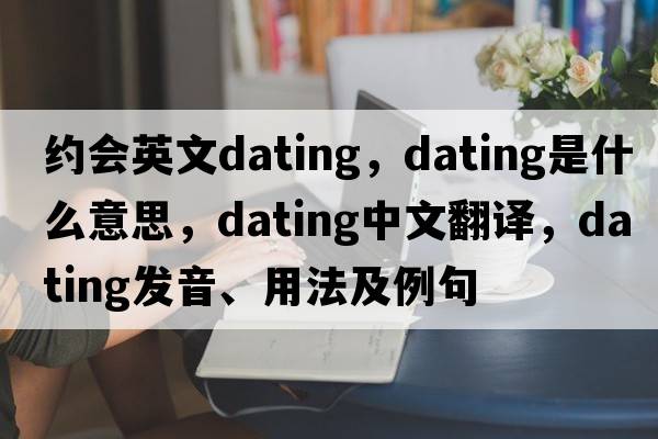 約會(huì )英文dating，dating是什么意思，dating中文翻譯，dating發(fā)音、用法及例句