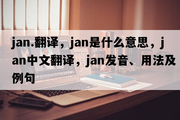 jan.翻譯，Jan是什么意思，Jan中文翻譯，Jan發(fā)音、用法及例句