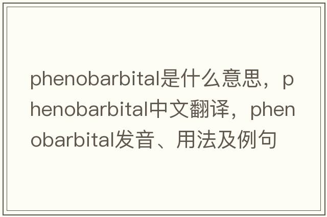 phenobarbital是什么意思，phenobarbital中文翻譯，phenobarbital發(fā)音、用法及例句