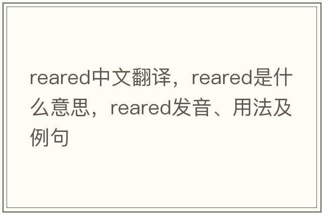 reared中文翻譯，reared是什么意思，reared發(fā)音、用法及例句