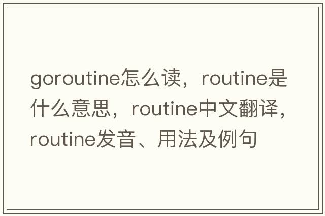 goroutine怎么讀，routine是什么意思，routine中文翻譯，routine發(fā)音、用法及例句