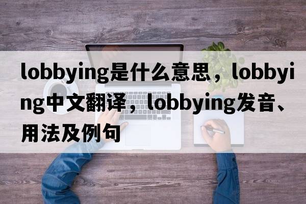 lobbying是什么意思，lobbying中文翻譯，lobbying發(fā)音、用法及例句
