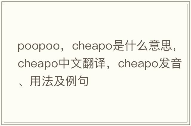 poopoo，cheapo是什么意思，cheapo中文翻譯，cheapo發(fā)音、用法及例句