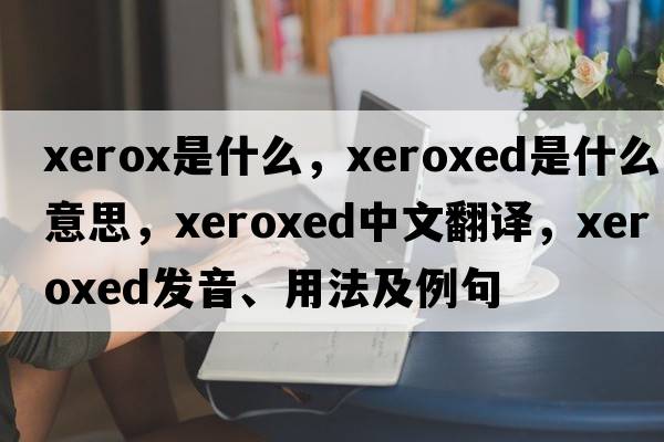 xerox是什么，xeroxed是什么意思，xeroxed中文翻譯，xeroxed發(fā)音、用法及例句