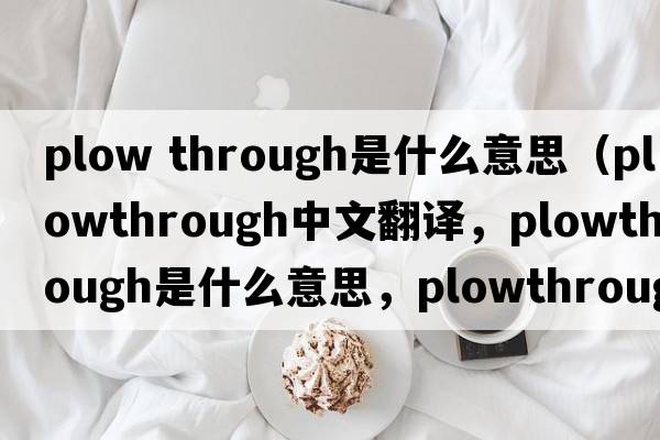 plow through是什么意思（plowthrough中文翻譯，plowthrough是什么意思，plowthrough發(fā)音、用法及例句）
