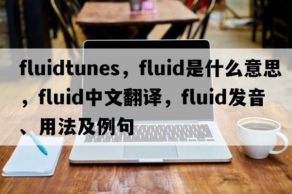 fluidtunes，fluid是什么意思，fluid中文翻譯，fluid發(fā)音、用法及例句