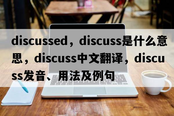 discussed，discuss是什么意思，discuss中文翻譯，discuss發(fā)音、用法及例句