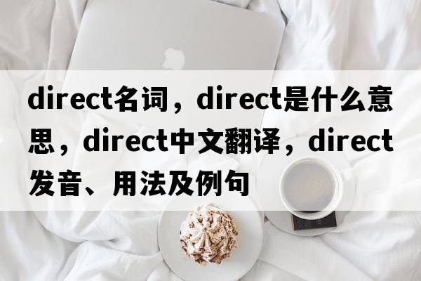direct名詞，direct是什么意思，direct中文翻譯，direct發(fā)音、用法及例句