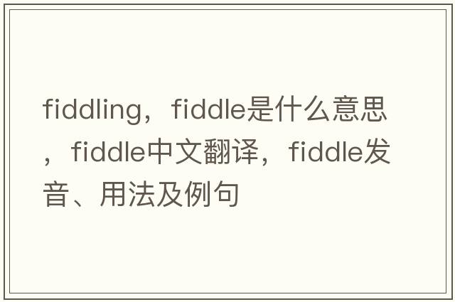 fiddling，fiddle是什么意思，fiddle中文翻譯，fiddle發(fā)音、用法及例句