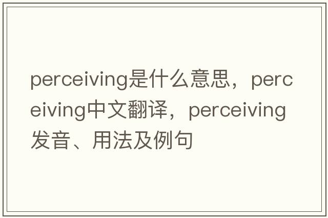 perceiving是什么意思，perceiving中文翻譯，perceiving發(fā)音、用法及例句