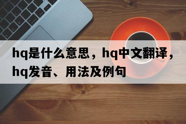 HQ是什么意思，HQ中文翻譯，HQ發(fā)音、用法及例句
