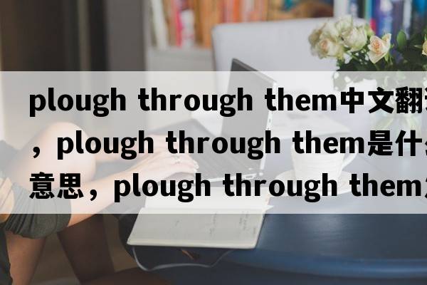 plough through them中文翻譯，plough through them是什么意思，plough through them發(fā)音、用法及例句
