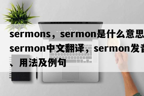 sermons，sermon是什么意思，sermon中文翻譯，sermon發(fā)音、用法及例句