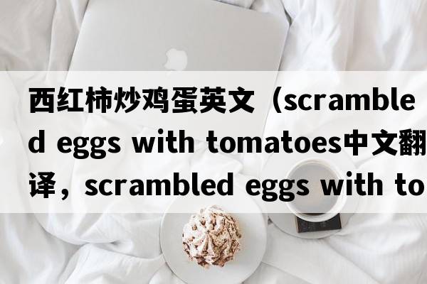 西紅柿炒雞蛋英文（scrambled eggs with tomatoes中文翻譯，scrambled eggs with tomatoes是什么意思，scrambled eggs with toma