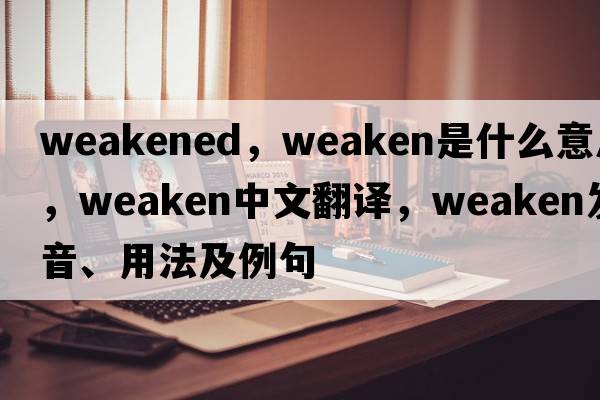 weakened，weaken是什么意思，weaken中文翻譯，weaken發(fā)音、用法及例句