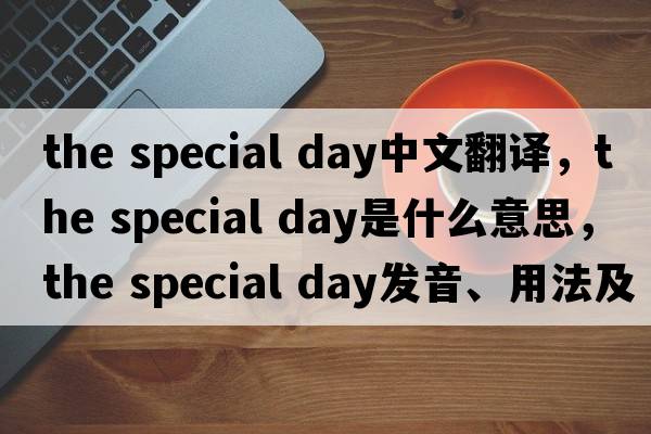 the special day中文翻譯，the special day是什么意思，the special day發(fā)音、用法及例句