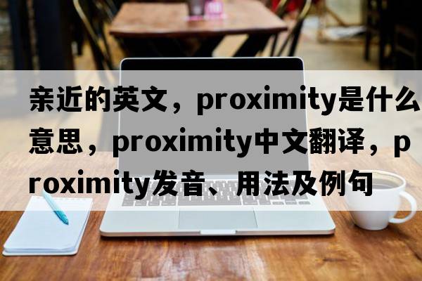 親近的英文，proximity是什么意思，proximity中文翻譯，proximity發(fā)音、用法及例句