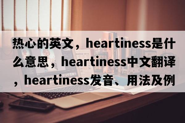 熱心的英文，heartiness是什么意思，heartiness中文翻譯，heartiness發(fā)音、用法及例句