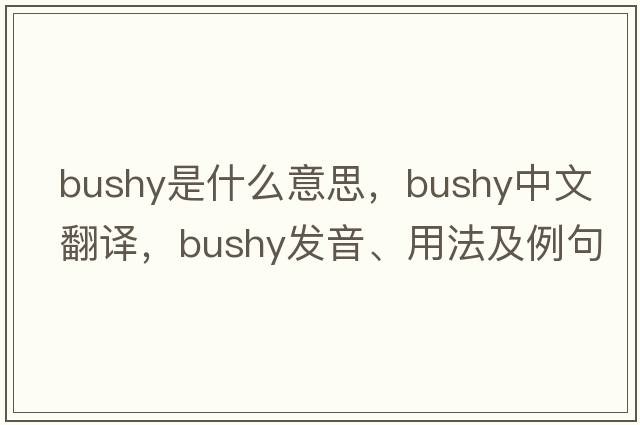 bushy是什么意思，bushy中文翻譯，bushy發(fā)音、用法及例句