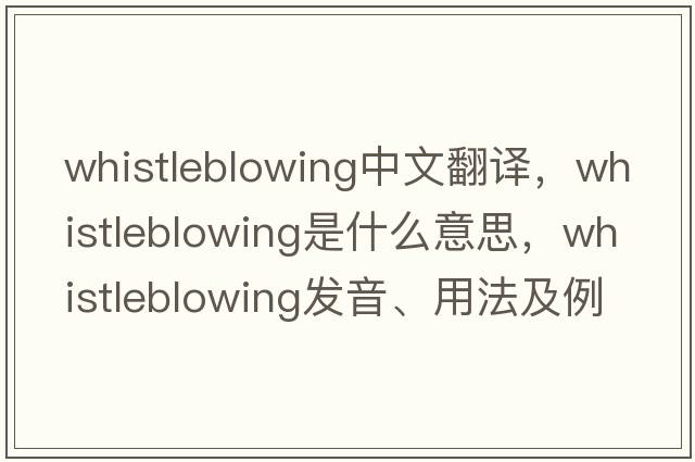 whistleblowing中文翻譯，whistleblowing是什么意思，whistleblowing發(fā)音、用法及例句