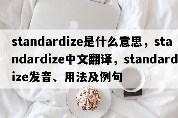standardize是什么意思，standardize中文翻譯，standardize發(fā)音、用法及例句