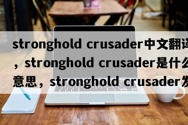 stronghold crusader中文翻譯，stronghold crusader是什么意思，stronghold crusader發(fā)音、用法及例句
