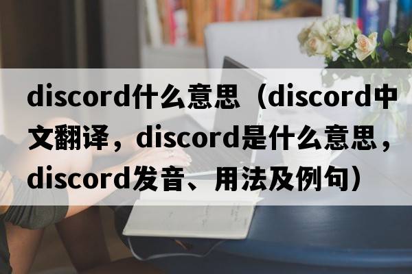 discord什么意思（discord中文翻譯，discord是什么意思，discord發(fā)音、用法及例句）