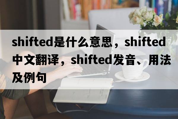 shifted是什么意思，shifted中文翻譯，shifted發(fā)音、用法及例句