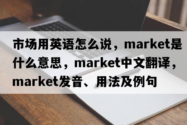市場(chǎng)用英語(yǔ)怎么說(shuō)，market是什么意思，market中文翻譯，market發(fā)音、用法及例句