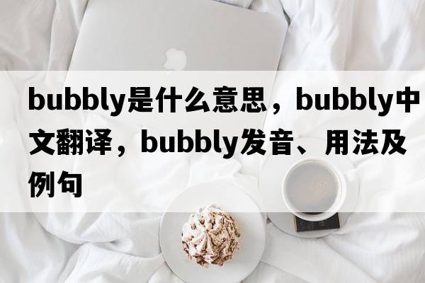 bubbly是什么意思，bubbly中文翻譯，bubbly發(fā)音、用法及例句