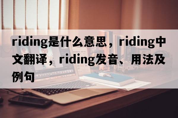 riding是什么意思，riding中文翻譯，riding發(fā)音、用法及例句