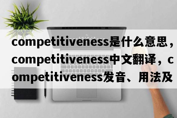 competitiveness是什么意思，competitiveness中文翻譯，competitiveness發(fā)音、用法及例句