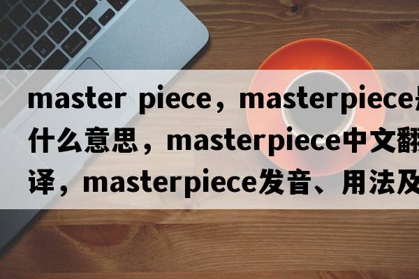 master piece，masterpiece是什么意思，masterpiece中文翻譯，masterpiece發(fā)音、用法及例句