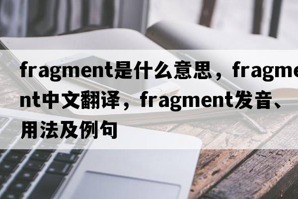 fragment是什么意思，fragment中文翻譯，fragment發(fā)音、用法及例句