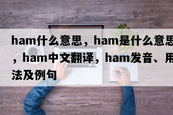 ham什么意思，ham是什么意思，ham中文翻譯，ham發(fā)音、用法及例句