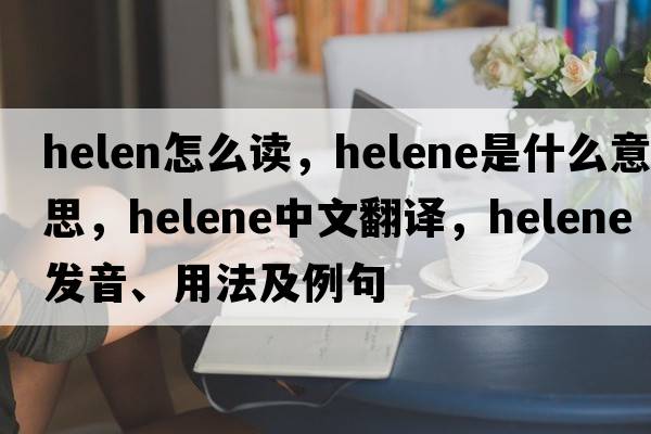 helen怎么讀，helene是什么意思，helene中文翻譯，helene發(fā)音、用法及例句