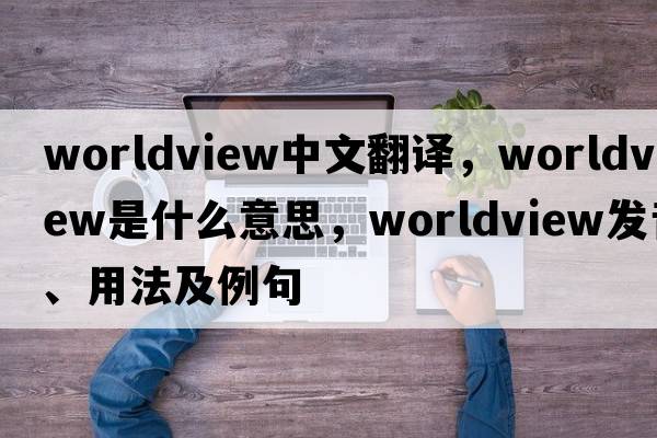 worldview中文翻譯，worldview是什么意思，worldview發(fā)音、用法及例句